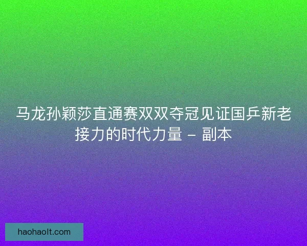 马龙孙颖莎直通赛双双夺冠见证国乒新老接力的时代力量 - 副本
