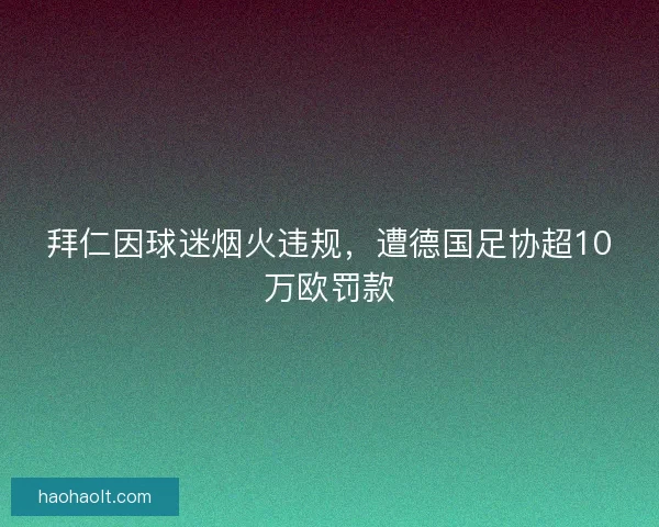 拜仁因球迷烟火违规，遭德国足协超10万欧罚款