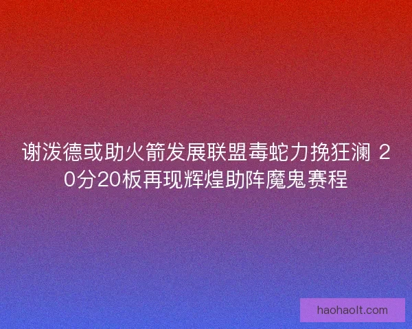 谢泼德或助火箭发展联盟毒蛇力挽狂澜 20分20板再现辉煌助阵魔鬼赛程