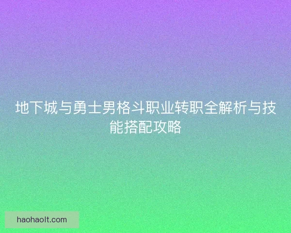 地下城与勇士男格斗职业转职全解析与技能搭配攻略