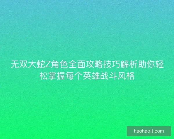 无双大蛇Z角色全面攻略技巧解析助你轻松掌握每个英雄战斗风格 无双大蛇Z角色全面攻略技巧解析助你轻松掌握每个英雄战斗风格