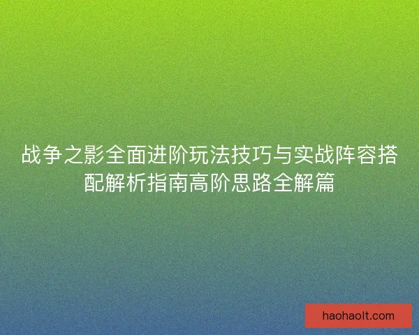 战争之影全面进阶玩法技巧与实战阵容搭配解析指南高阶思路全解篇