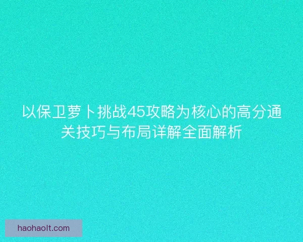 以保卫萝卜挑战45攻略为核心的高分通关技巧与布局详解全面解析 以保卫萝卜挑战45攻略为核心的高分通关技巧与布局详解全面解析
