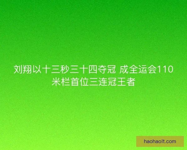 刘翔以十三秒三十四夺冠 成全运会110米栏首位三连冠王者 刘翔以十三秒三十四夺冠 成全运会110米栏首位三连冠王者