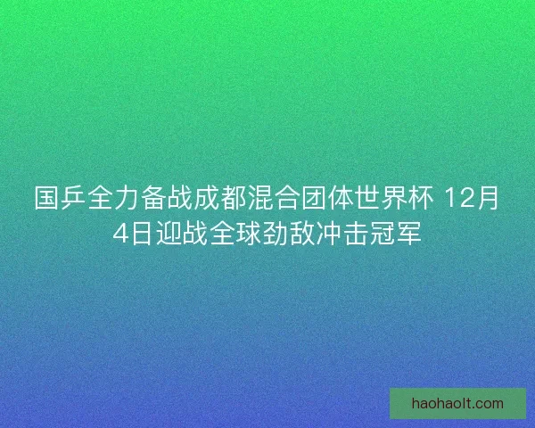 国乒全力备战成都混合团体世界杯 12月4日迎战全球劲敌冲击冠军