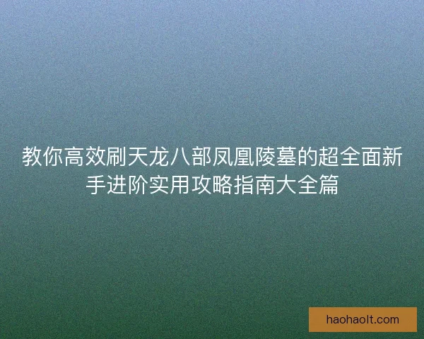 教你高效刷天龙八部凤凰陵墓的超全面新手进阶实用攻略指南大全篇 教你高效刷天龙八部凤凰陵墓的超全面新手进阶实用攻略指南大全篇