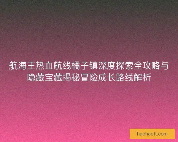 航海王热血航线橘子镇深度探索全攻略与隐藏宝藏揭秘冒险成长路线解析 航海王热血航线橘子镇深度探索全攻略与隐藏宝藏揭秘冒险成长路线解析
