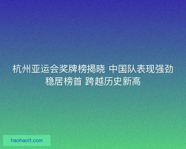 杭州亚运会奖牌榜揭晓 中国队表现强劲稳居榜首 跨越历史新高