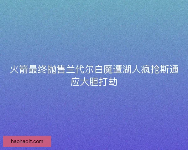 火箭最终抛售兰代尔白魔遭湖人疯抢斯通应大胆打劫