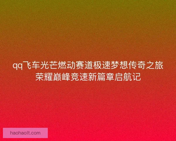 qq飞车光芒燃动赛道极速梦想传奇之旅荣耀巅峰竞速新篇章启航记
