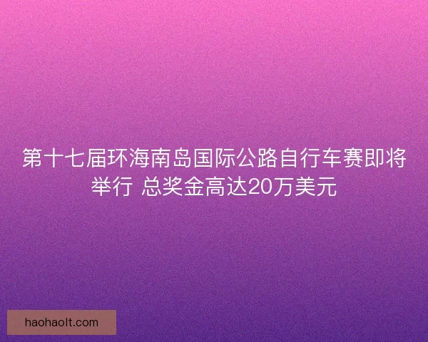 第十七届环海南岛国际公路自行车赛即将举行 总奖金高达20万美元