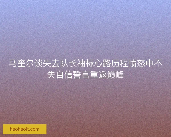 马奎尔谈失去队长袖标心路历程愤怒中不失自信誓言重返巅峰