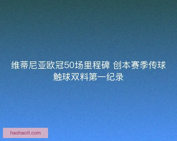 维蒂尼亚欧冠50场里程碑 创本赛季传球触球双料第一纪录 维蒂尼亚欧冠50场里程碑 创本赛季传球触球双料第一纪录