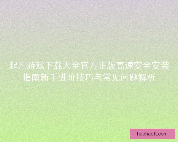 起凡游戏下载大全官方正版高速安全安装指南新手进阶技巧与常见问题解析