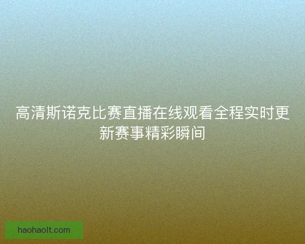 高清斯诺克比赛直播在线观看全程实时更新赛事精彩瞬间