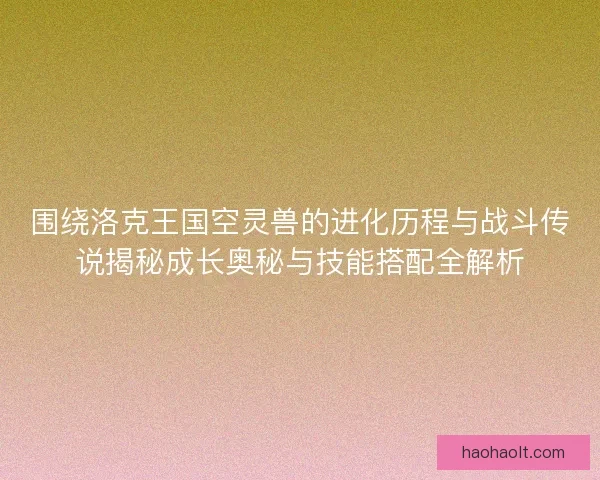 围绕洛克王国空灵兽的进化历程与战斗传说揭秘成长奥秘与技能搭配全解析