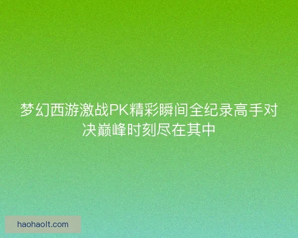 梦幻西游激战PK精彩瞬间全纪录高手对决巅峰时刻尽在其中 梦幻西游激战PK精彩瞬间全纪录高手对决巅峰时刻尽在其中